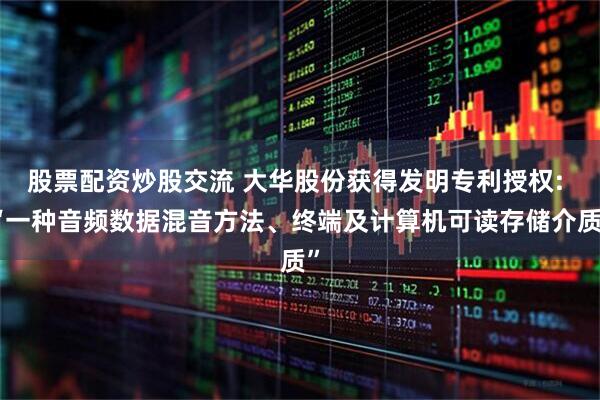 股票配资炒股交流 大华股份获得发明专利授权: “一种音频数据混音方法、终端及计算机可读存储介质”
