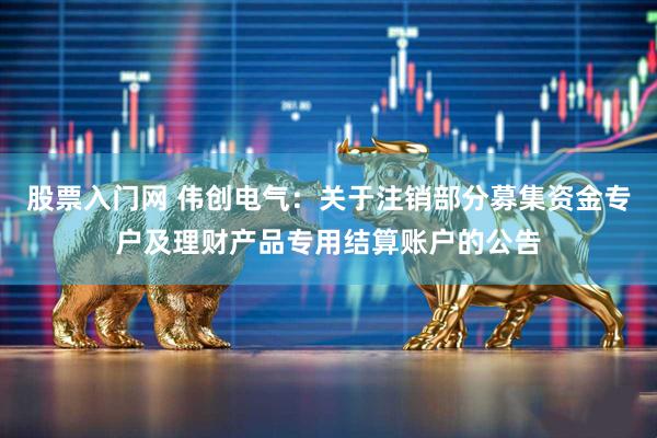 股票入门网 伟创电气：关于注销部分募集资金专户及理财产品专用结算账户的公告