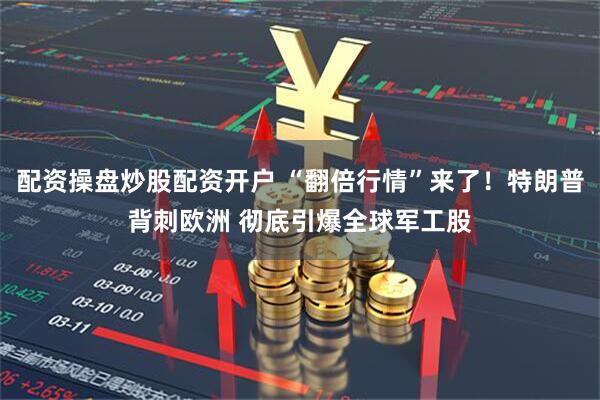 配资操盘炒股配资开户 “翻倍行情”来了！特朗普背刺欧洲 彻底引爆全球军工股