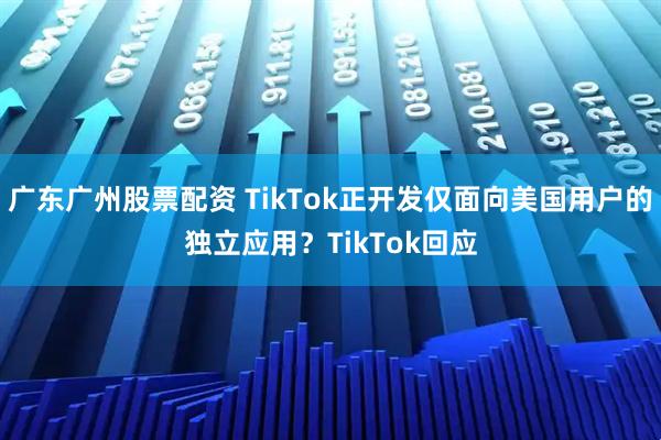 广东广州股票配资 TikTok正开发仅面向美国用户的独立应用？TikTok回应