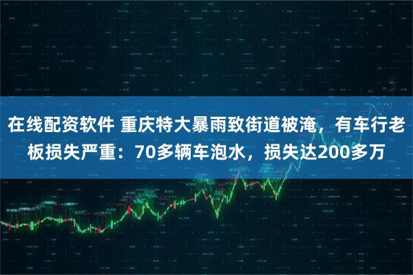 在线配资软件 重庆特大暴雨致街道被淹，有车行老板损失严重：70多辆车泡水，损失达200多万