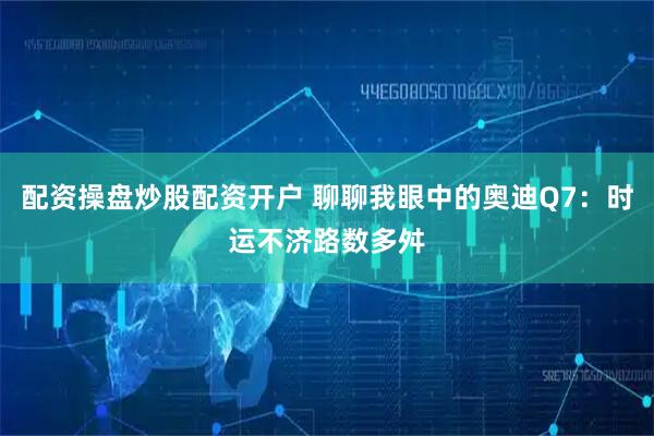 配资操盘炒股配资开户 聊聊我眼中的奥迪Q7：时运不济路数多舛