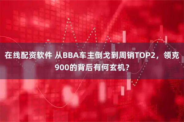 在线配资软件 从BBA车主倒戈到周销TOP2，领克900的背后有何玄机？