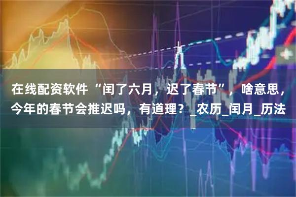 在线配资软件 “闰了六月，迟了春节”，啥意思，今年的春节会推迟吗，有道理？_农历_闰月_历法