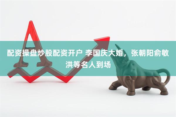 配资操盘炒股配资开户 李国庆大婚，张朝阳俞敏洪等名人到场