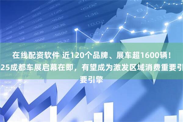 在线配资软件 近120个品牌、展车超1600辆！2025成都车展启幕在即，有望成为激发区域消费重要引擎