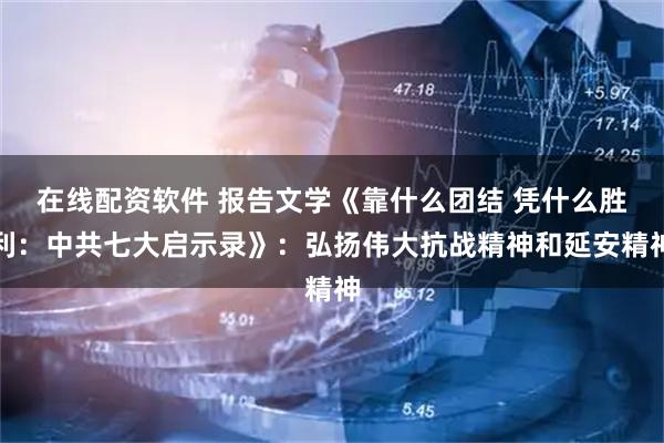 在线配资软件 报告文学《靠什么团结 凭什么胜利：中共七大启示录》：弘扬伟大抗战精神和延安精神