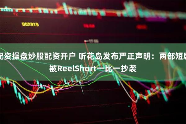 配资操盘炒股配资开户 听花岛发布严正声明：两部短剧被ReelShort一比一抄袭
