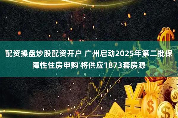 配资操盘炒股配资开户 广州启动2025年第二批保障性住房申购 将供应1873套房源