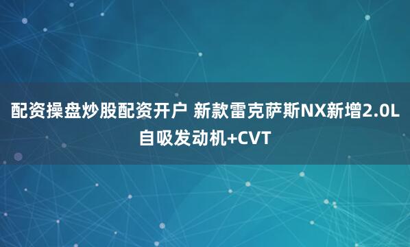 配资操盘炒股配资开户 新款雷克萨斯NX新增2.0L自吸发动机+CVT