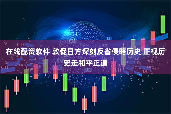 在线配资软件 敦促日方深刻反省侵略历史 正视历史走和平正道