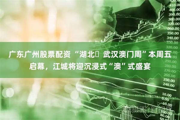 广东广州股票配资 “湖北‧武汉澳门周”本周五启幕，江城将迎沉浸式“澳”式盛宴