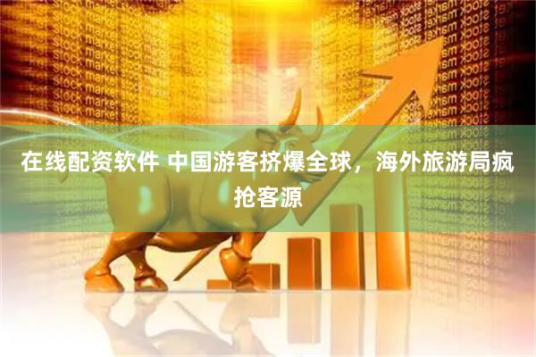 在线配资软件 中国游客挤爆全球，海外旅游局疯抢客源