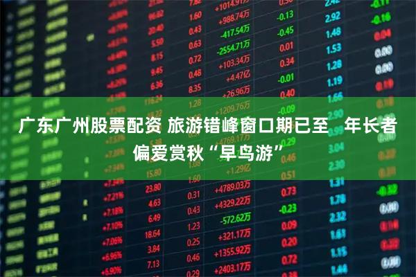 广东广州股票配资 旅游错峰窗口期已至   年长者偏爱赏秋“早鸟游”