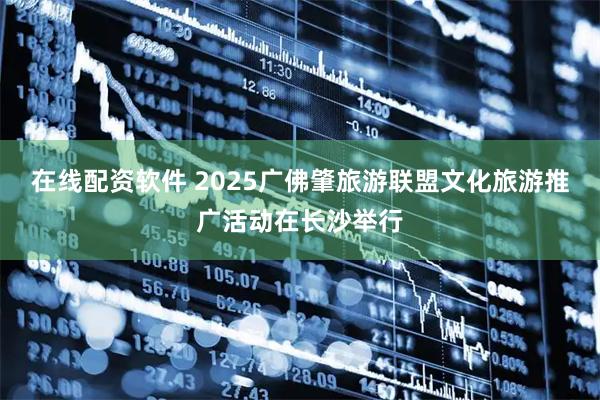 在线配资软件 2025广佛肇旅游联盟文化旅游推广活动在长沙举行