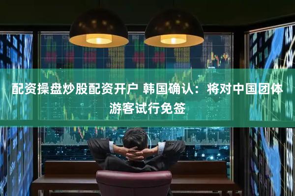配资操盘炒股配资开户 韩国确认：将对中国团体游客试行免签