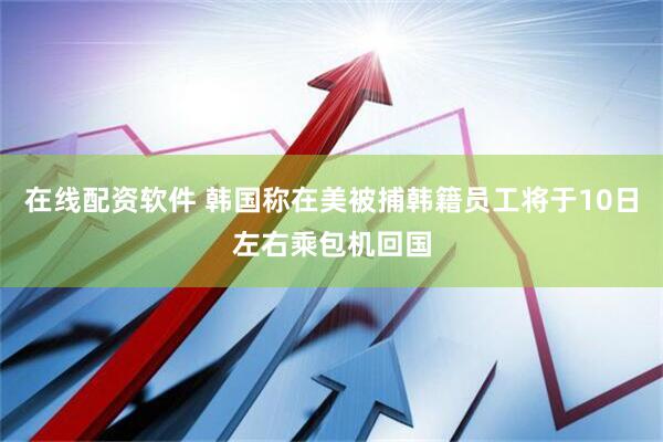 在线配资软件 韩国称在美被捕韩籍员工将于10日左右乘包机回国