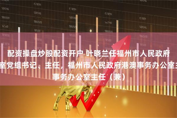 配资操盘炒股配资开户 叶晓兰任福州市人民政府外事办公室党组书记、主任，福州市人民政府港澳事务办公室主任（兼）
