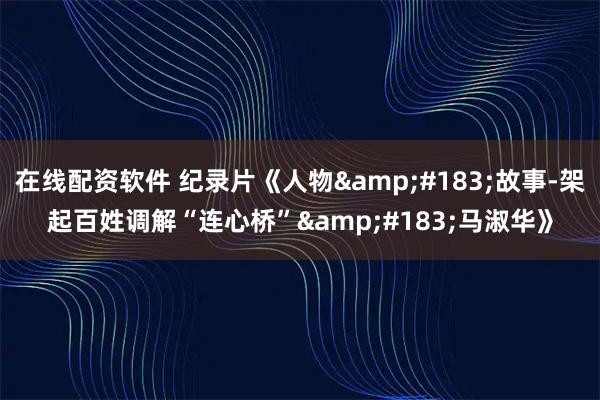 在线配资软件 纪录片《人物&#183;故事-架起百姓调解“连心桥”&#183;马淑华》