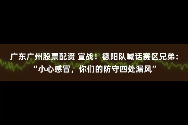 广东广州股票配资 宣战！德阳队喊话赛区兄弟：“小心感冒，你们的防守四处漏风”