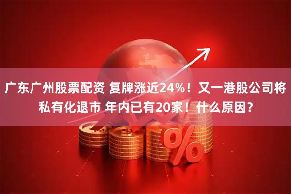 广东广州股票配资 复牌涨近24%！又一港股公司将私有化退市 年内已有20家！什么原因？