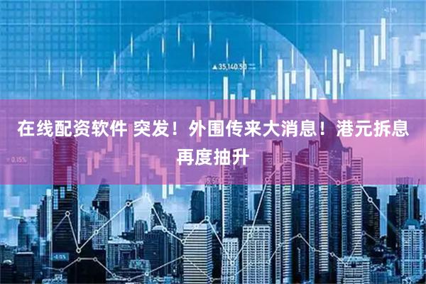 在线配资软件 突发！外围传来大消息！港元拆息再度抽升