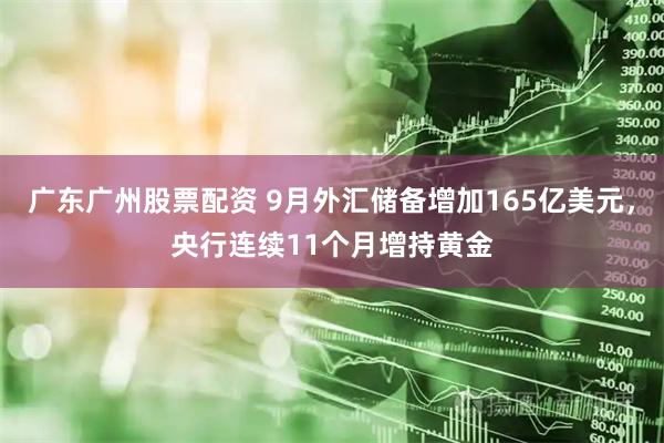 广东广州股票配资 9月外汇储备增加165亿美元，央行连续11个月增持黄金
