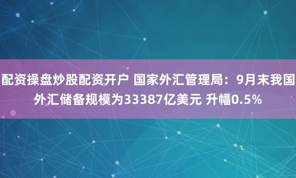 配资操盘炒股配资开户 国家外汇管理局：9月末我国外汇储备规模为33387亿美元 升幅0.5%