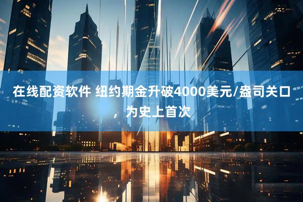 在线配资软件 纽约期金升破4000美元/盎司关口，为史上首次