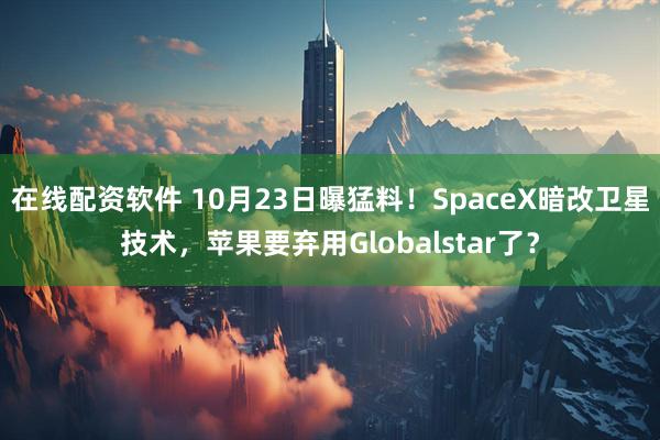 在线配资软件 10月23日曝猛料!SpaceX暗改卫星技术,苹果要弃用Globalstar了?