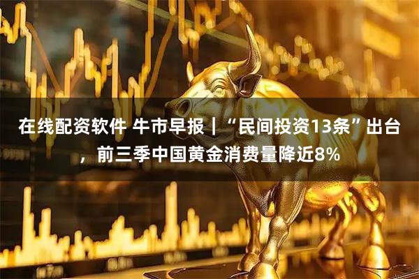 在线配资软件 牛市早报|“民间投资13条”出台,前三季中国黄金消费量降近8%