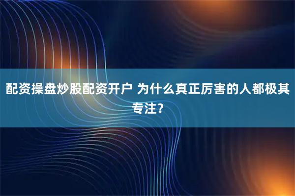 配资操盘炒股配资开户 为什么真正厉害的人都极其专注？