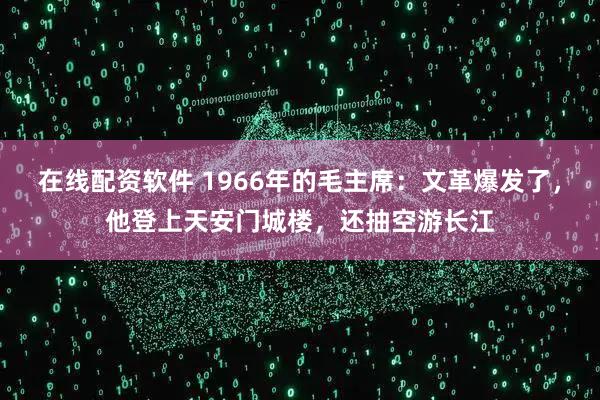在线配资软件 1966年的毛主席：文革爆发了，他登上天安门城楼，还抽空游长江