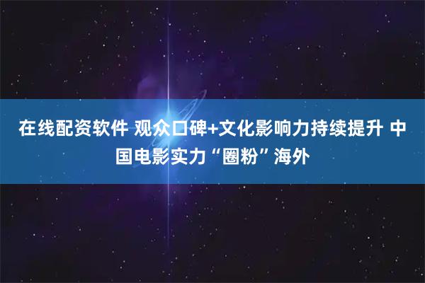 在线配资软件 观众口碑+文化影响力持续提升 中国电影实力“圈粉”海外