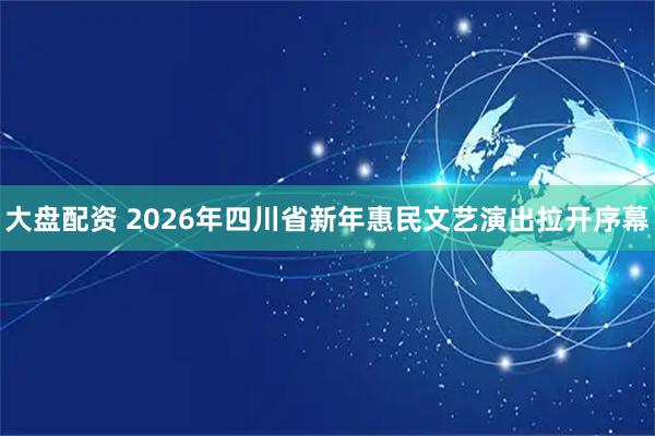 大盘配资 2026年四川省新年惠民文艺演出拉开序幕