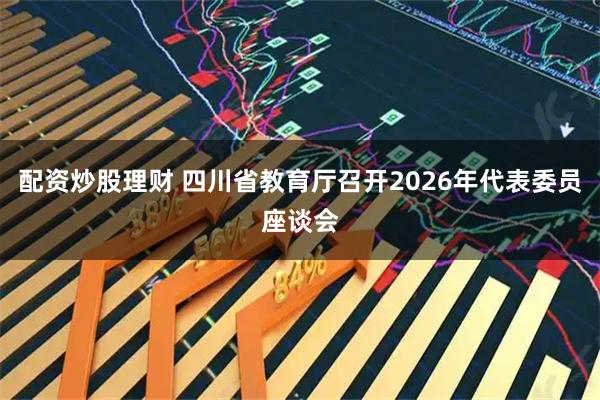配资炒股理财 四川省教育厅召开2026年代表委员座谈会