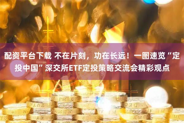 配资平台下载 不在片刻，功在长远！一图速览“定投中国”深交所ETF定投策略交流会精彩观点
