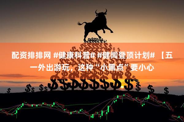 配资排排网 #健康科普# #健闻登顶计划# 【五一外出游玩，这种“小黑点”要小心