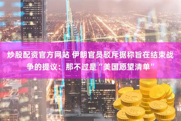 炒股配资官方网站 伊朗官员驳斥据称旨在结束战争的提议：那不过是“美国愿望清单”