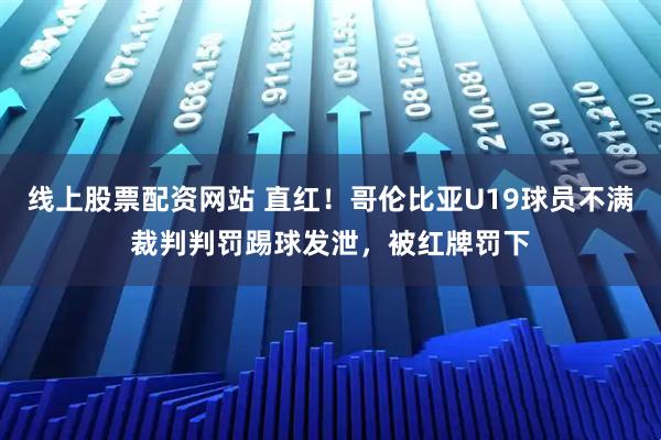 线上股票配资网站 直红！哥伦比亚U19球员不满裁判判罚踢球发泄，被红牌罚下
