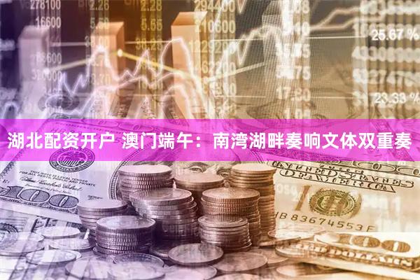 湖北配资开户 澳门端午：南湾湖畔奏响文体双重奏